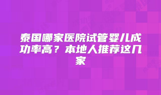 泰国哪家医院试管婴儿成功率高？本地人推荐这几家