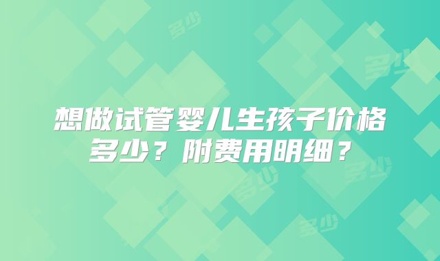 想做试管婴儿生孩子价格多少？附费用明细？