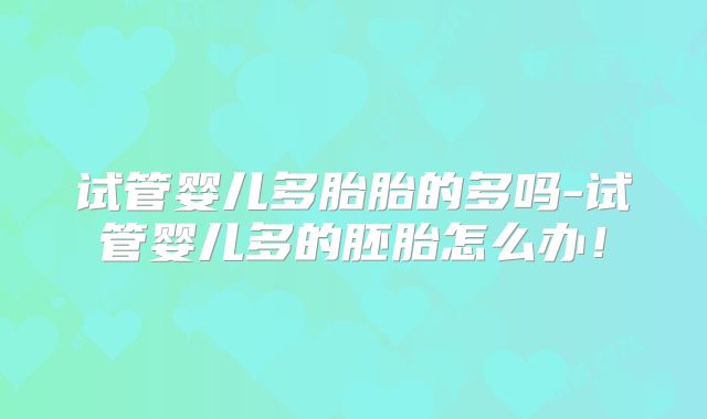 试管婴儿多胎胎的多吗-试管婴儿多的胚胎怎么办！