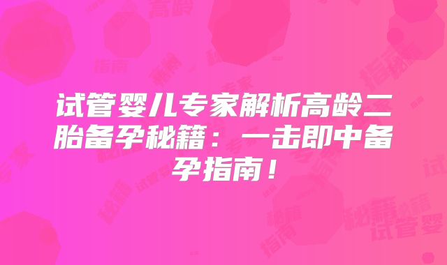 试管婴儿专家解析高龄二胎备孕秘籍：一击即中备孕指南！