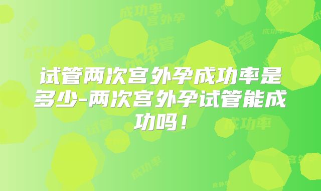 试管两次宫外孕成功率是多少-两次宫外孕试管能成功吗！