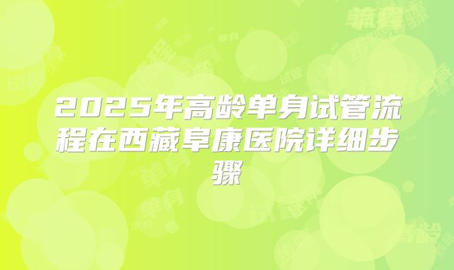 2025年高龄单身试管流程在西藏阜康医院详细步骤