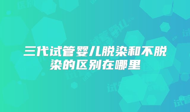 三代试管婴儿脱染和不脱染的区别在哪里