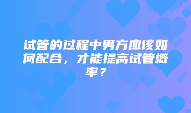 试管的过程中男方应该如何配合，才能提高试管概率？