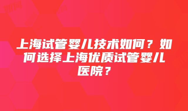 上海试管婴儿技术如何?如何选择上海优质试管婴儿医院?