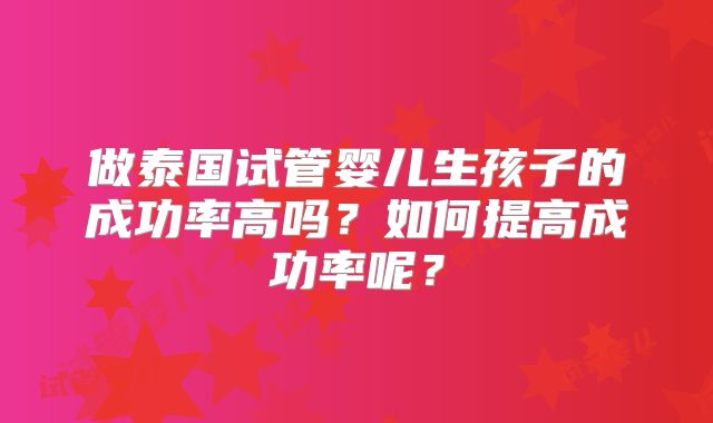 做泰国试管婴儿生孩子的成功率高吗？如何提高成功率呢？