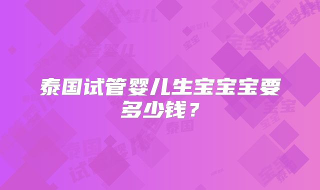 泰国试管婴儿生宝宝宝要多少钱？
