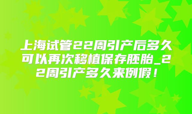 上海试管22周引产后多久可以再次移植保存胚胎_22周引产多久来例假！