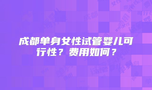 成都单身女性试管婴儿可行性？费用如何？