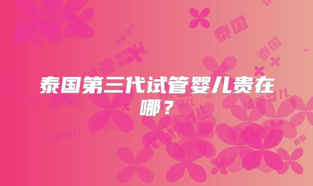 泰国第三代试管婴儿贵在哪？