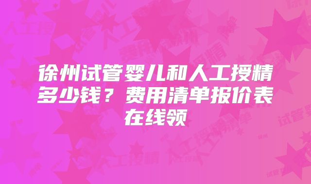徐州试管婴儿和人工授精多少钱?费用清单报价表在线领
