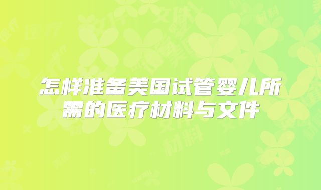 怎样准备美国试管婴儿所需的医疗材料与文件