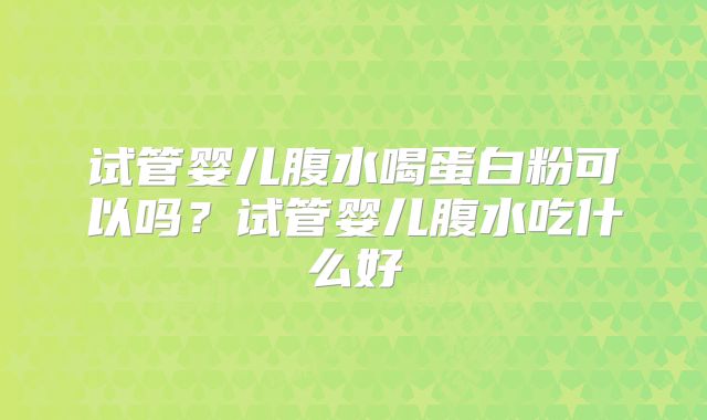 试管婴儿腹水喝蛋白粉可以吗？试管婴儿腹水吃什么好