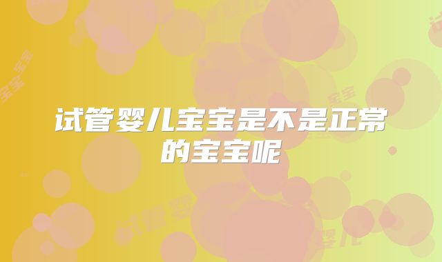 试管婴儿宝宝是不是正常的宝宝呢