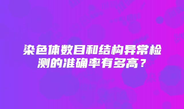染色体数目和结构异常检测的准确率有多高？