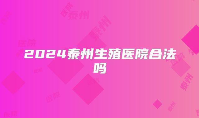 2024泰州生殖医院合法吗