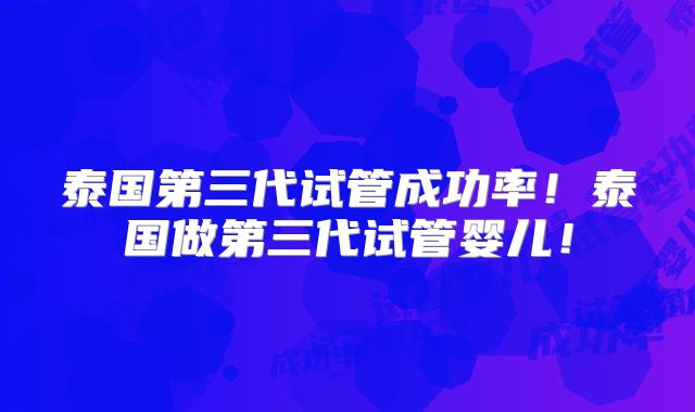 泰国第三代试管成功率！泰国做第三代试管婴儿！