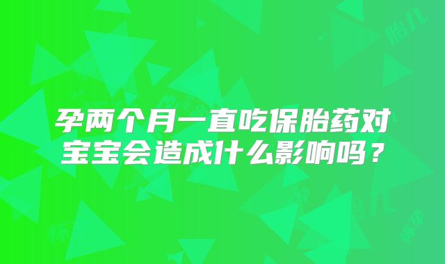 孕两个月一直吃保胎药对宝宝会造成什么影响吗?