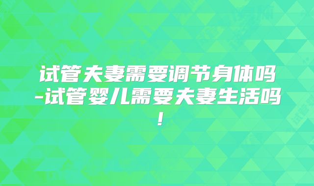 试管夫妻需要调节身体吗-试管婴儿需要夫妻生活吗！