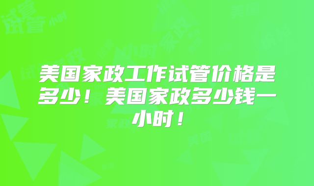 美国家政工作试管价格是多少!美国家政多少钱一小时!
