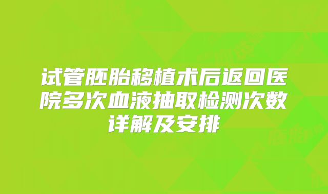 试管胚胎移植术后返回医院多次血液抽取检测次数详解及安排