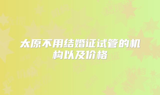 太原不用结婚证试管的机构以及价格