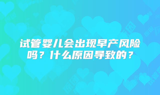 试管婴儿会出现早产风险吗？什么原因导致的？
