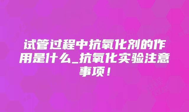 试管过程中抗氧化剂的作用是什么_抗氧化实验注意事项！