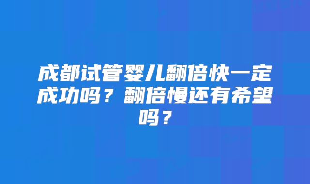 成都试管婴儿翻倍快一定成功吗？翻倍慢还有希望吗？