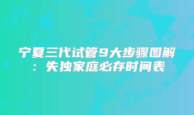 宁夏三代试管9大步骤图解：失独家庭必存时间表