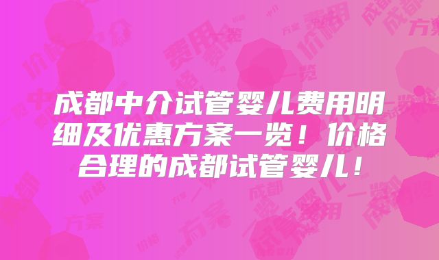 成都中介试管婴儿费用明细及优惠方案一览！价格合理的成都试管婴儿！