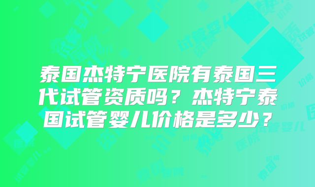 泰国杰特宁医院有泰国三代试管资质吗？杰特宁泰国试管婴儿价格是多少？