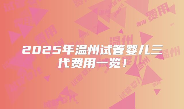 2025年温州试管婴儿三代费用一览！