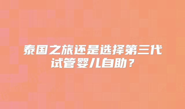 泰国之旅还是选择第三代试管婴儿自助？