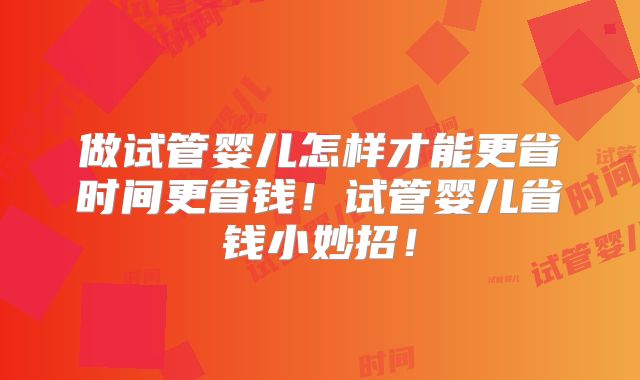 做试管婴儿怎样才能更省时间更省钱!试管婴儿省钱小妙招!
