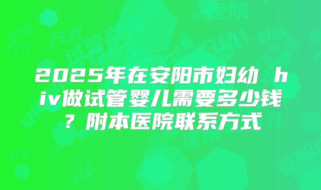 2025年在安阳市妇幼 hiv做试管婴儿需要多少钱？附本医院联系方式