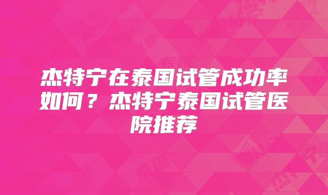 杰特宁在泰国试管成功率如何?杰特宁泰国试管医院推荐