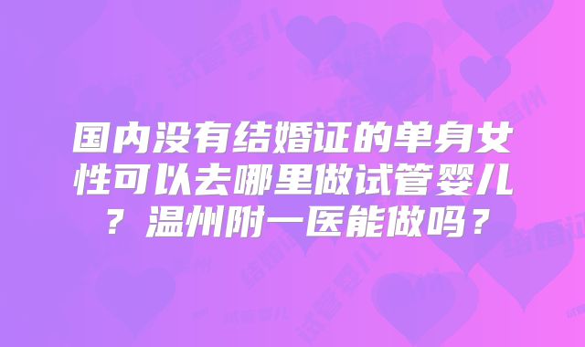 国内没有结婚证的单身女性可以去哪里做试管婴儿？温州附一医能做吗？