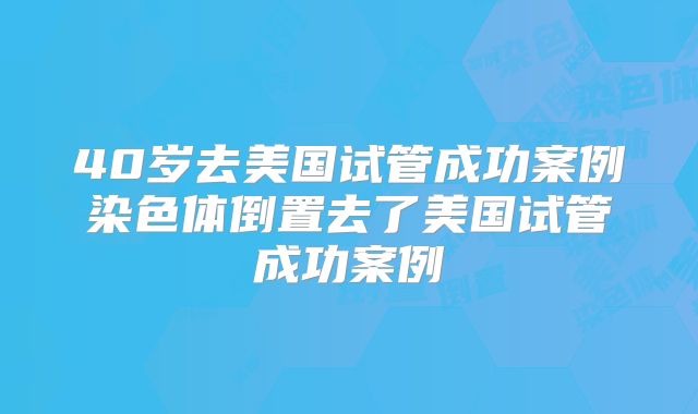 40岁去美国试管成功案例染色体倒置去了美国试管成功案例