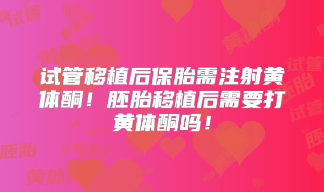 试管移植后保胎需注射黄体酮！胚胎移植后需要打黄体酮吗！
