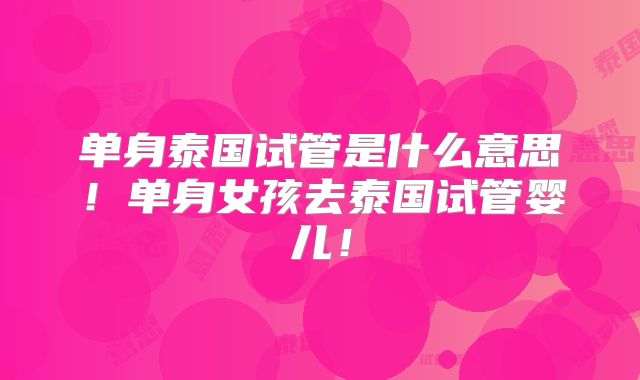 单身泰国试管是什么意思!单身女孩去泰国试管婴儿!