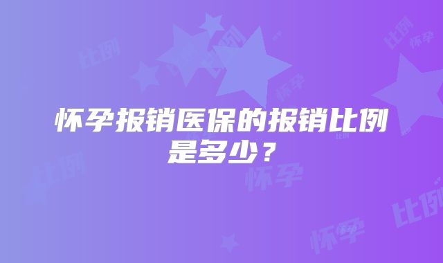 怀孕报销医保的报销比例是多少？