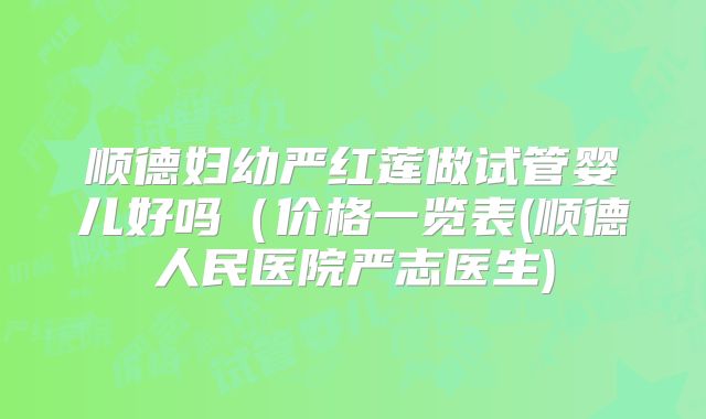 顺德妇幼严红莲做试管婴儿好吗（价格一览表(顺德人民医院严志医生)