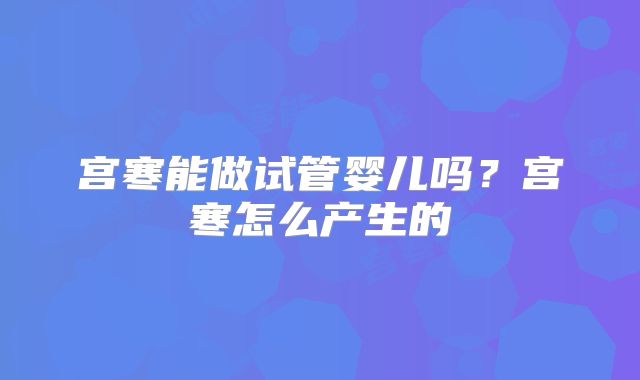 宫寒能做试管婴儿吗？宫寒怎么产生的