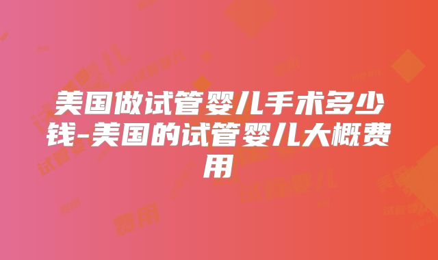 美国做试管婴儿手术多少钱-美国的试管婴儿大概费用