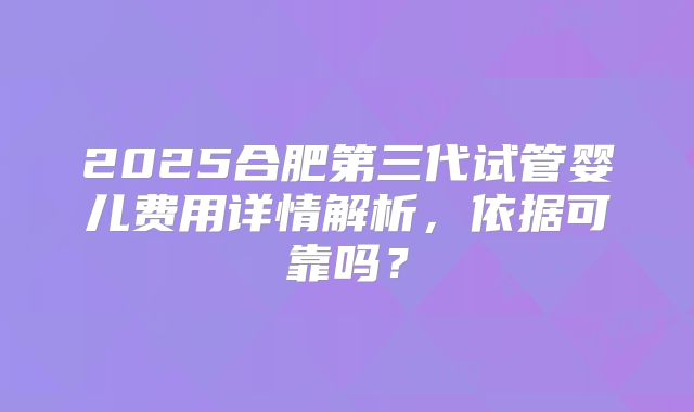 2025合肥第三代试管婴儿费用详情解析，依据可靠吗？