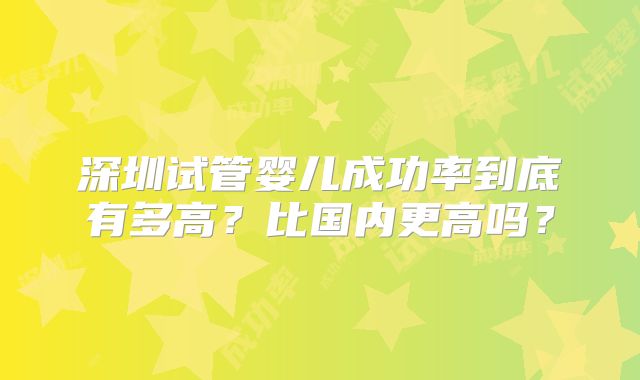 深圳试管婴儿成功率到底有多高？比国内更高吗？