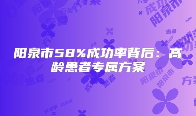 阳泉市58%成功率背后：高龄患者专属方案