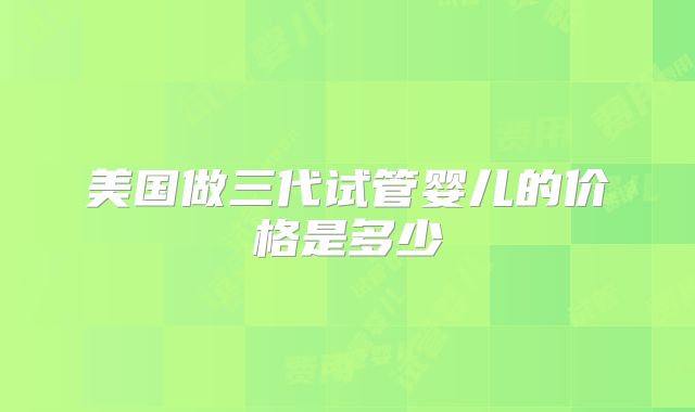 美国做三代试管婴儿的价格是多少