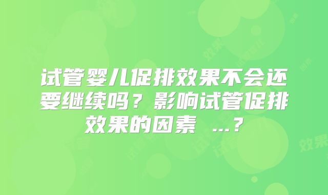 试管婴儿促排效果不会还要继续吗？影响试管促排效果的因素 ...？